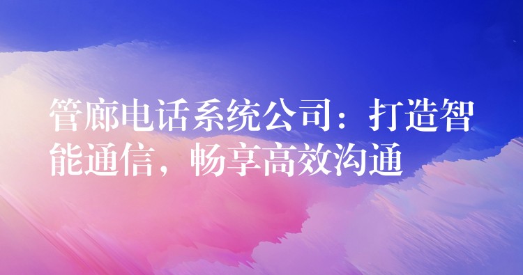 管廊電話系統(tǒng)公司：打造智能通信，暢享高效溝通