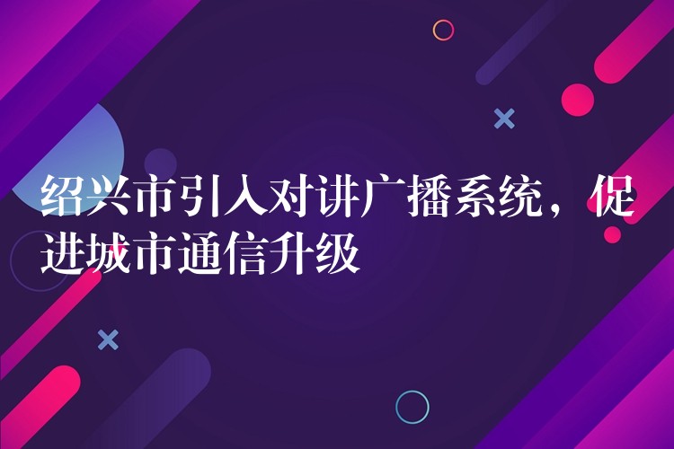  紹興市引入對(duì)講廣播系統(tǒng)，促進(jìn)城市通信升級(jí)
