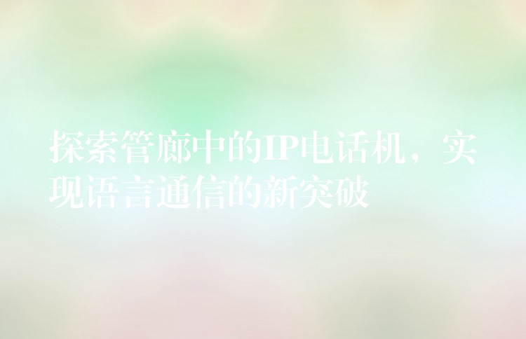  探索管廊中的IP電話(huà)機(jī)，實(shí)現(xiàn)語(yǔ)言通信的新突破