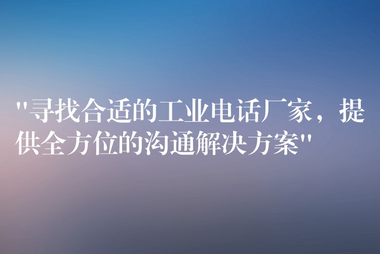  “尋找合適的工業(yè)電話廠家，提供全方位的溝通解決方案”