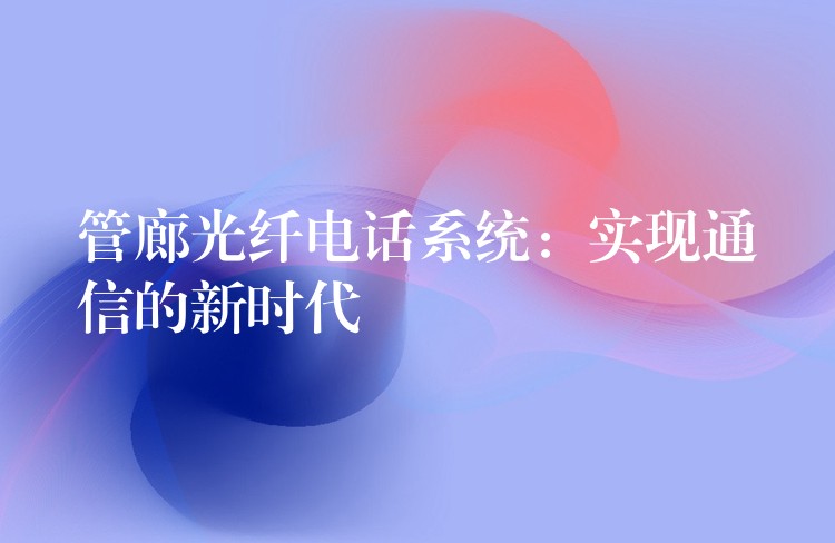 管廊光纖電話系統(tǒng):實現(xiàn)通信的新時代 管廊光纖電話系統(tǒng):實現(xiàn)通信的新時代