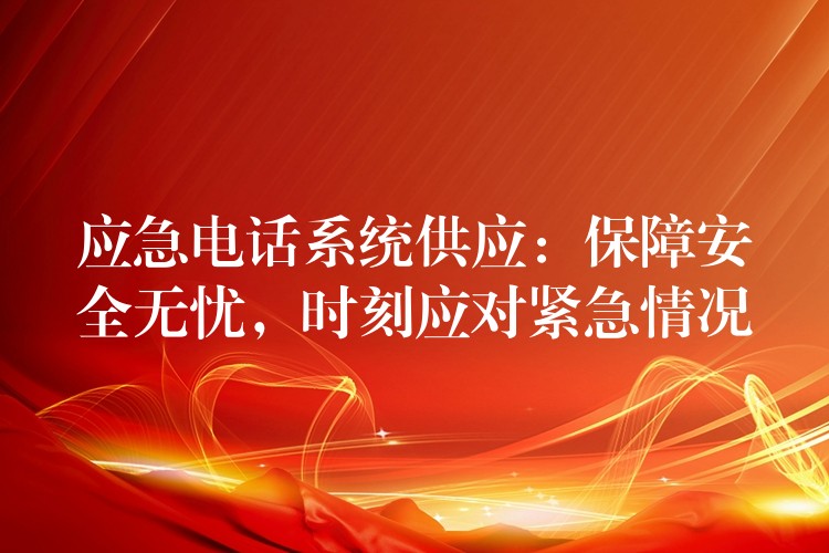  應(yīng)急電話系統(tǒng)供應(yīng)：保障安全無憂，時刻應(yīng)對緊急情況