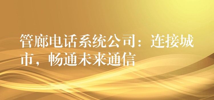 管廊電話系統(tǒng)公司：連接城市，暢通未來(lái)通信