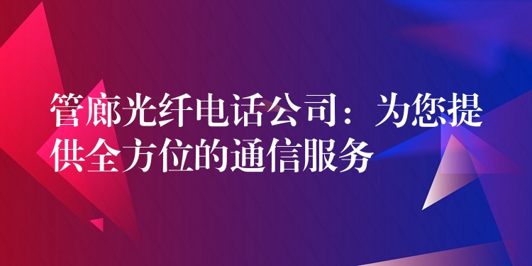  管廊光纖電話公司：為您提供全方位的通信服務