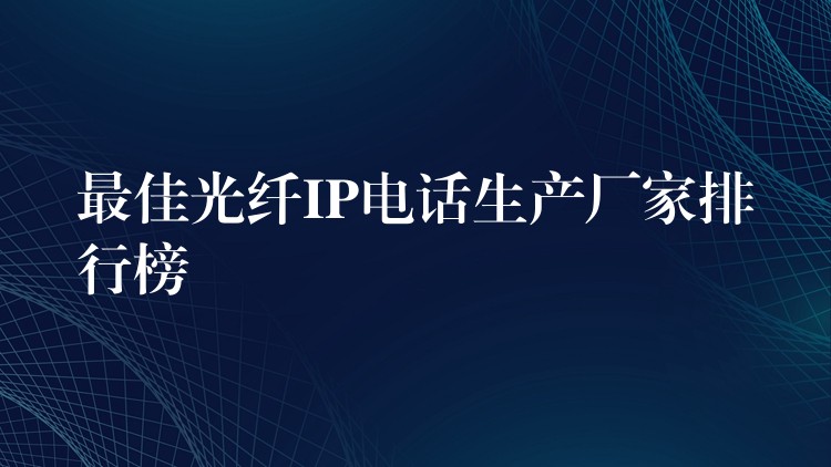 最佳光纖IP電話生產(chǎn)廠家排行榜 最佳光纖IP電話生產(chǎn)廠家排行榜
