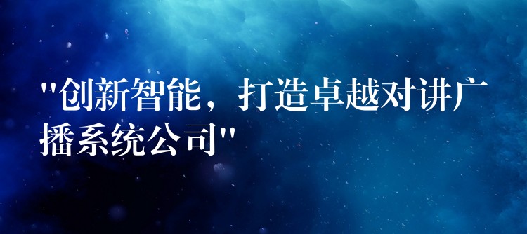  “創(chuàng)新智能，打造卓越對講廣播系統(tǒng)公司”