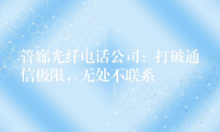  管廊光纖電話公司：打破通信極限，無(wú)處不聯(lián)系