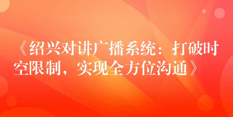 《紹興對(duì)講廣播系統(tǒng)：打破時(shí)空限制，實(shí)現(xiàn)全方位溝通》