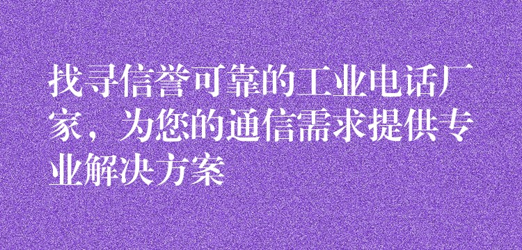  找尋信譽(yù)可靠的工業(yè)電話廠家，為您的通信需求提供專業(yè)解決方案