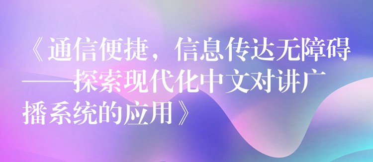 《通信便捷，信息傳達(dá)無(wú)障礙——探索現(xiàn)代化中文對(duì)講廣播系統(tǒng)的應(yīng)用》