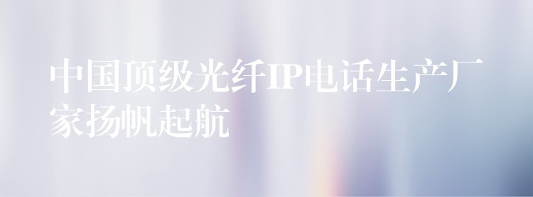 中國頂級光纖IP電話生產(chǎn)廠家揚帆起航