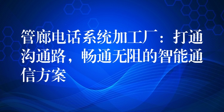  管廊電話系統(tǒng)加工廠：打通溝通路，暢通無阻的智能通信方案