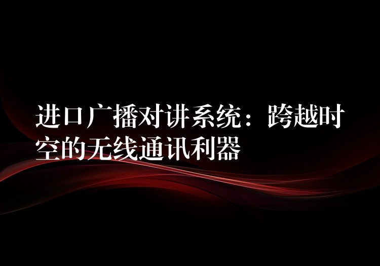 進(jìn)口廣播對講系統(tǒng)：跨越時空的無線通訊利器