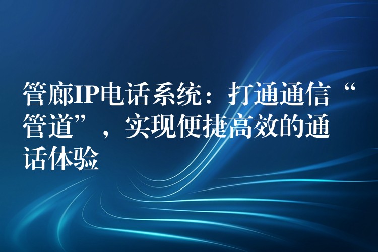  管廊IP電話系統(tǒng)：打通通信“管道”，實(shí)現(xiàn)便捷高效的通話體驗(yàn)