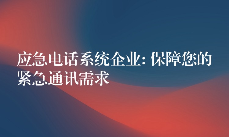 應急電話系統(tǒng)企業(yè): 保障您的緊急通訊需求