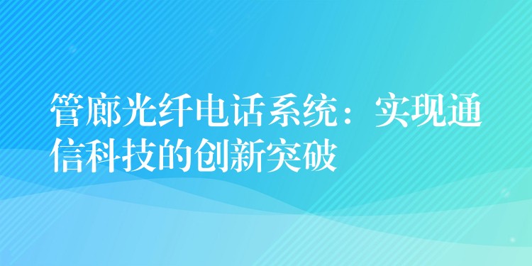管廊光纖電話系統(tǒng):實(shí)現(xiàn)通信科技的創(chuàng)新突破 管廊光纖電話系統(tǒng):實(shí)現(xiàn)通信科技的創(chuàng)新突破