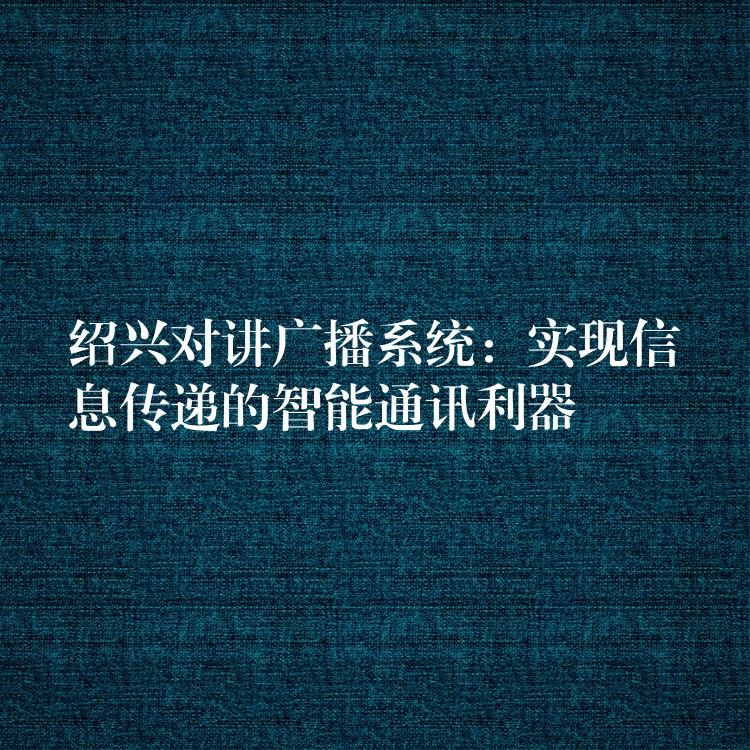 紹興對(duì)講廣播系統(tǒng):實(shí)現(xiàn)信息傳遞的智能通訊利器 紹興對(duì)講廣播系統(tǒng):實(shí)現(xiàn)信息傳遞的智能通訊利器