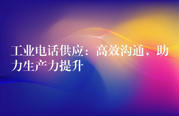  工業(yè)電話供應(yīng)：高效溝通，助力生產(chǎn)力提升