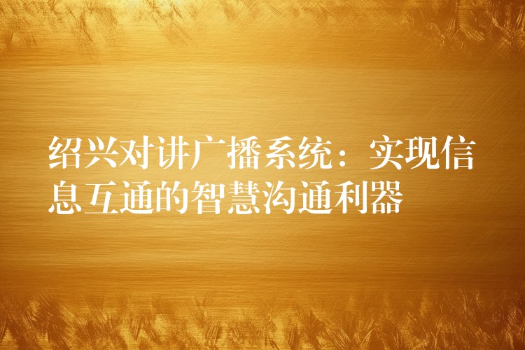  紹興對講廣播系統(tǒng)：實現(xiàn)信息互通的智慧溝通利器