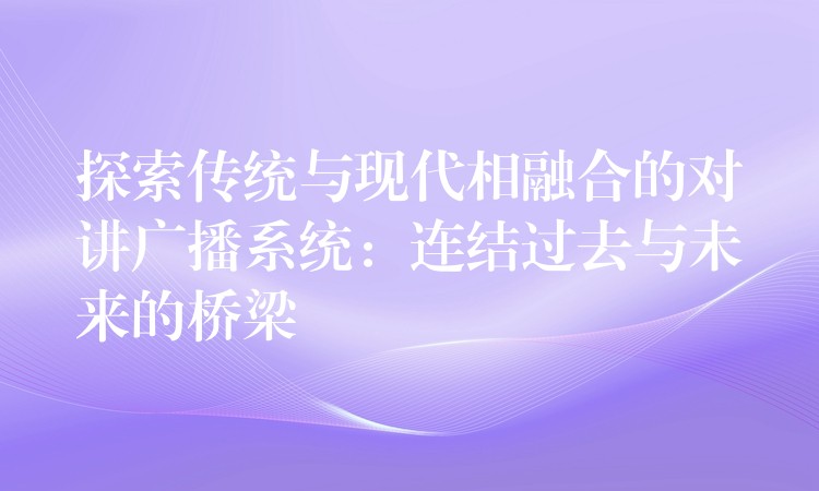  探索傳統(tǒng)與現(xiàn)代相融合的對(duì)講廣播系統(tǒng)：連結(jié)過去與未來的橋梁