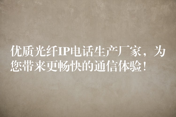 優(yōu)質(zhì)光纖IP電話生產(chǎn)廠家，為您帶來更暢快的通信體驗(yàn)！
