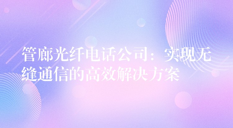  管廊光纖電話(huà)公司：實(shí)現(xiàn)無(wú)縫通信的高效解決方案