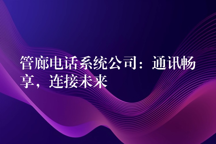  管廊電話系統(tǒng)公司：通訊暢享，連接未來