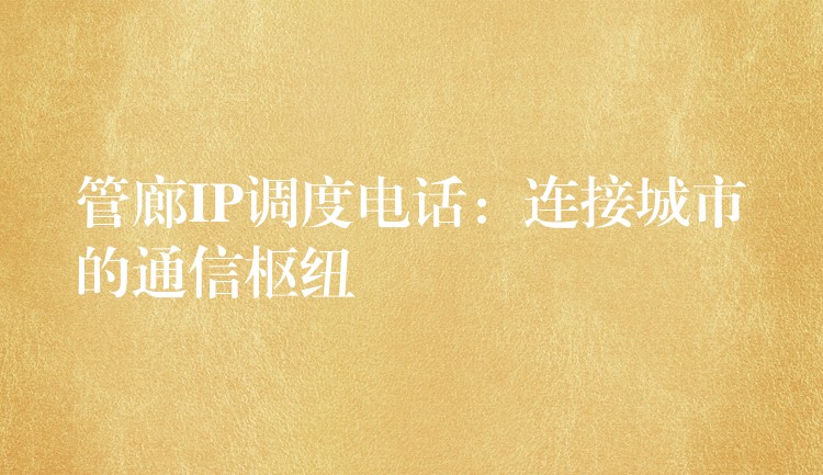 管廊IP調(diào)度電話：連接城市的通信樞紐