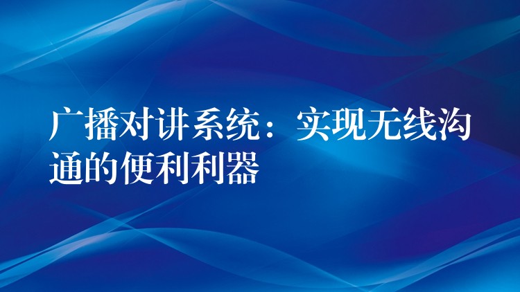  廣播對(duì)講系統(tǒng)：實(shí)現(xiàn)無(wú)線溝通的便利利器