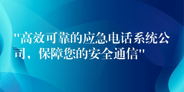  “高效可靠的應急電話系統(tǒng)公司，保障您的安全通信”