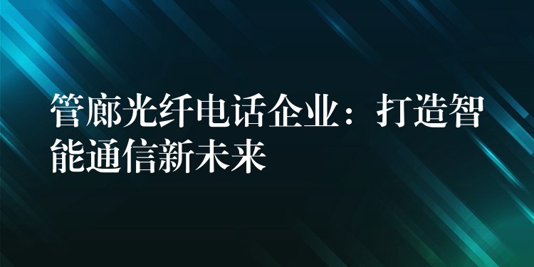 管廊光纖電話企業(yè):打造智能通信新未來 管廊光纖電話企業(yè):打造智能通信新未來
