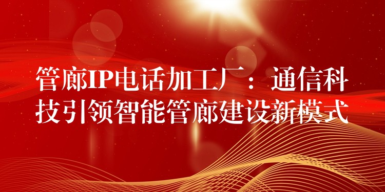 管廊IP電話加工廠:通信科技引領(lǐng)智能管廊建設(shè)新模式 管廊IP電話加工廠:通信科技引領(lǐng)智能管廊建設(shè)新模式