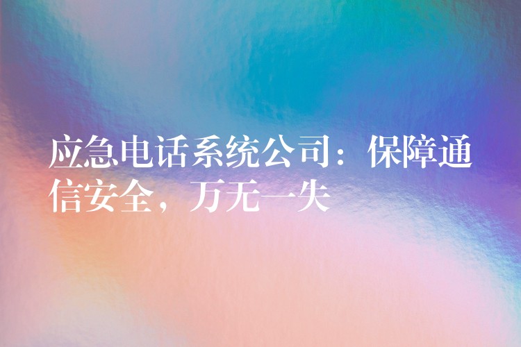  應(yīng)急電話系統(tǒng)公司：保障通信安全，萬(wàn)無(wú)一失