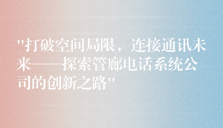  “打破空間局限，連接通訊未來——探索管廊電話系統(tǒng)公司的創(chuàng)新之路”