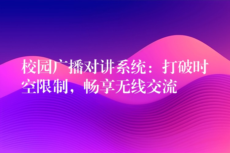  校園廣播對講系統(tǒng)：打破時空限制，暢享無線交流