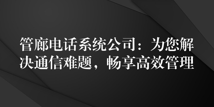  管廊電話系統(tǒng)公司：為您解決通信難題，暢享高效管理