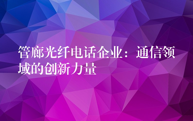  管廊光纖電話企業(yè)：通信領域的創(chuàng)新力量