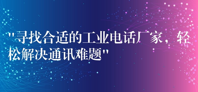  “尋找合適的工業(yè)電話廠家，輕松解決通訊難題”
