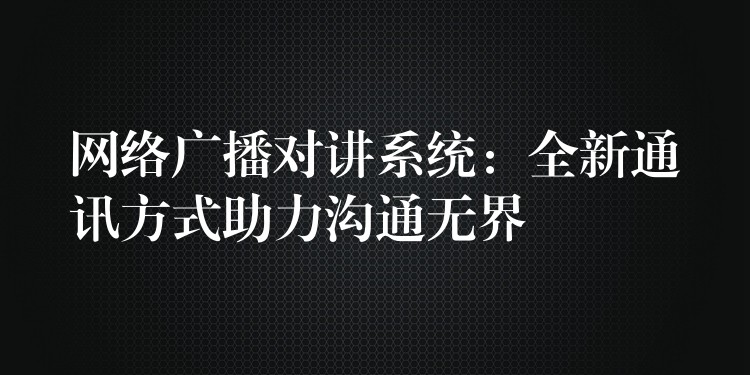  網(wǎng)絡(luò)廣播對(duì)講系統(tǒng)：全新通訊方式助力溝通無(wú)界