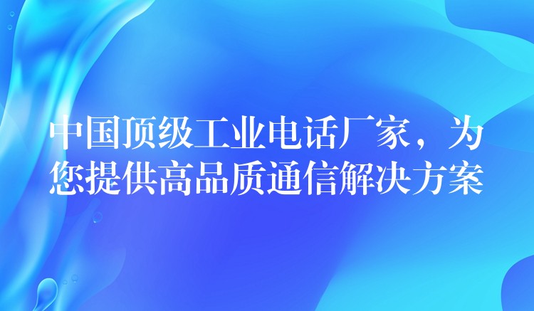  中國頂級(jí)工業(yè)電話廠家，為您提供高品質(zhì)通信解決方案
