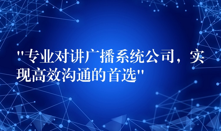  “專業(yè)對講廣播系統(tǒng)公司，實現(xiàn)高效溝通的首選”