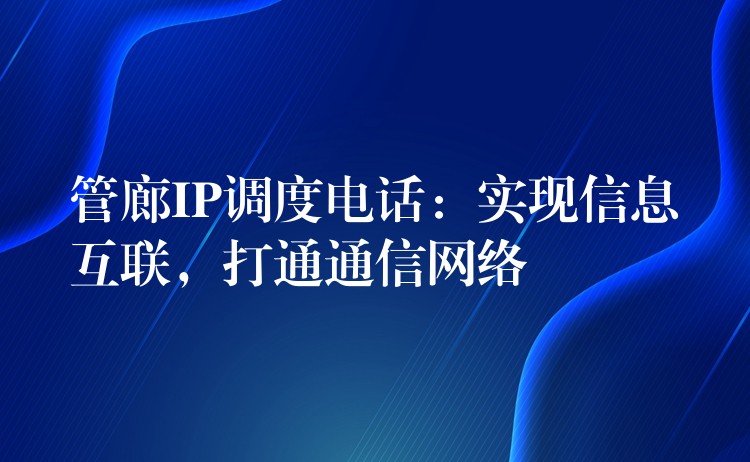  管廊IP調(diào)度電話：實(shí)現(xiàn)信息互聯(lián)，打通通信網(wǎng)絡(luò)