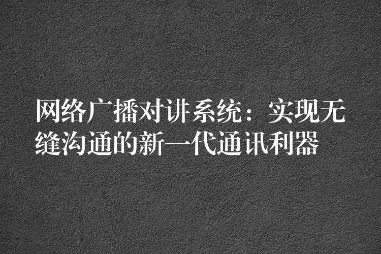  網(wǎng)絡(luò)廣播對(duì)講系統(tǒng)：實(shí)現(xiàn)無縫溝通的新一代通訊利器