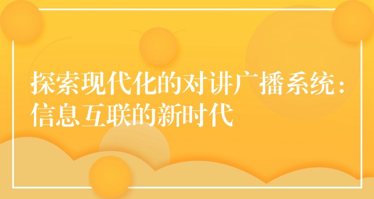 探索現(xiàn)代化的對(duì)講廣播系統(tǒng):信息互聯(lián)的新時(shí)代 探索現(xiàn)代化的對(duì)講廣播系統(tǒng):信息互聯(lián)的新時(shí)代