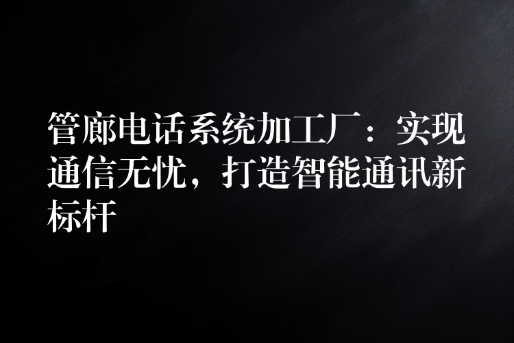  管廊電話系統(tǒng)加工廠：實(shí)現(xiàn)通信無憂，打造智能通訊新標(biāo)桿