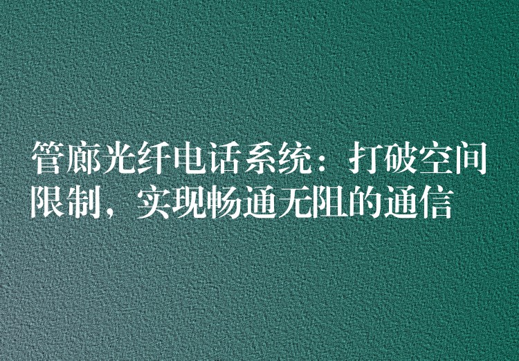  管廊光纖電話系統(tǒng)：打破空間限制，實現(xiàn)暢通無阻的通信