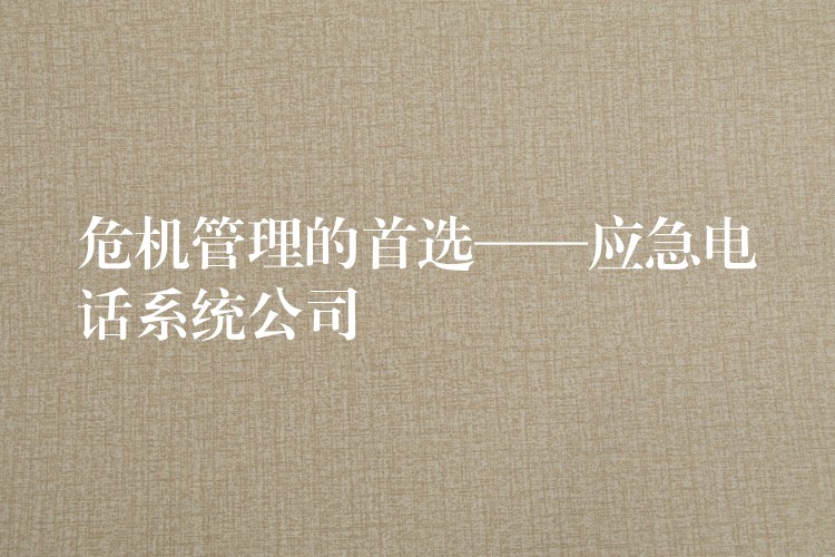  危機(jī)管理的首選——應(yīng)急電話系統(tǒng)公司