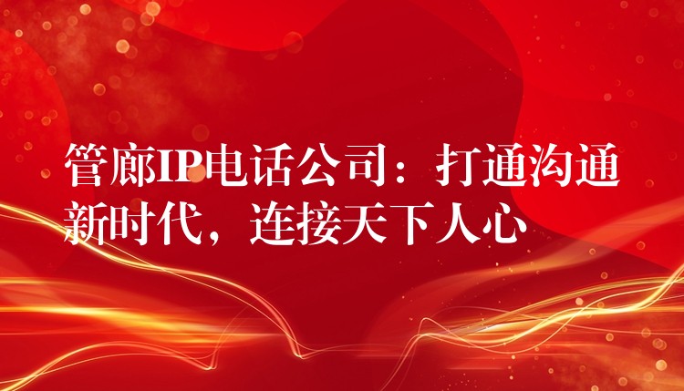  管廊IP電話公司：打通溝通新時(shí)代，連接天下人心