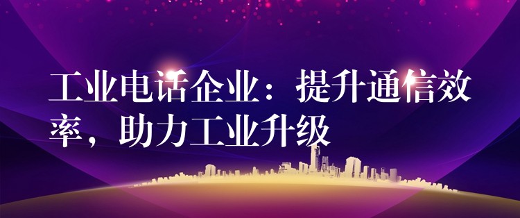  工業(yè)電話企業(yè)：提升通信效率，助力工業(yè)升級(jí)