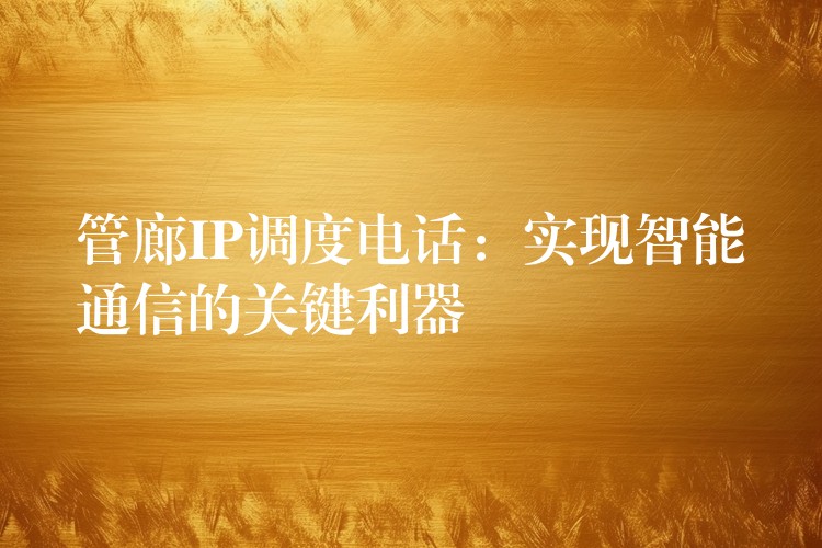  管廊IP調(diào)度電話：實(shí)現(xiàn)智能通信的關(guān)鍵利器